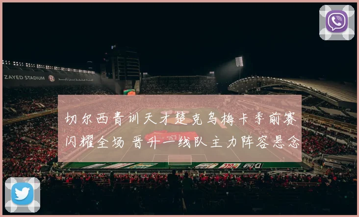 切尔西青训天才楚克乌梅卡季前赛闪耀全场 晋升一线队主力阵容悬念终结