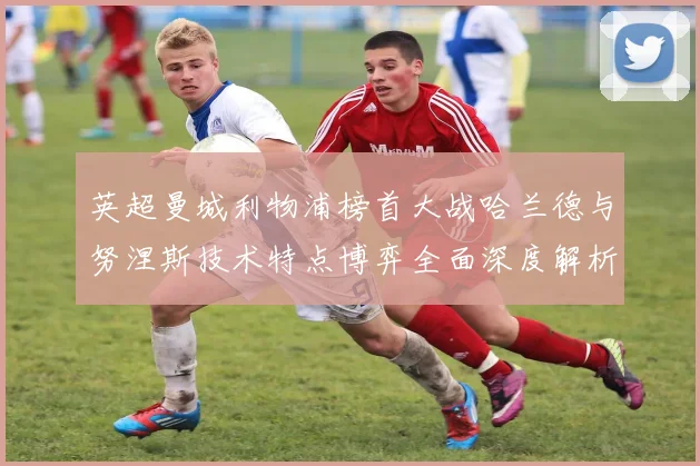 英超曼城利物浦榜首大战哈兰德与努涅斯技术特点博弈全面深度解析