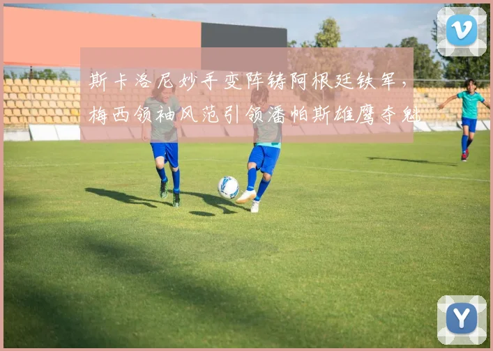 斯卡洛尼妙手变阵铸阿根廷铁军，梅西领袖风范引领潘帕斯雄鹰夺魁