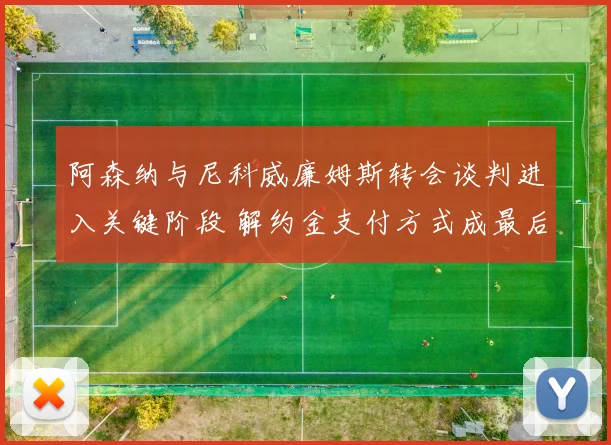 阿森纳与尼科威廉姆斯转会谈判进入关键阶段 解约金支付方式成最后障碍