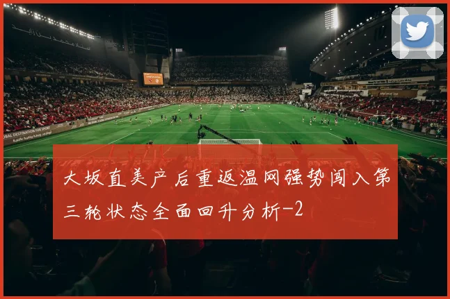 大坂直美产后重返温网强势闯入第三轮状态全面回升分析