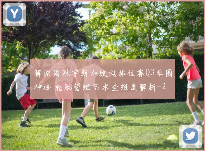 解读周冠宇新加坡站排位赛Q3单圈神迹 轮胎管理艺术全维度解析