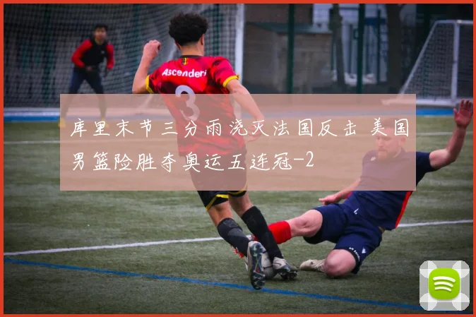 库里末节三分雨浇灭法国反击 美国男篮险胜夺奥运五连冠