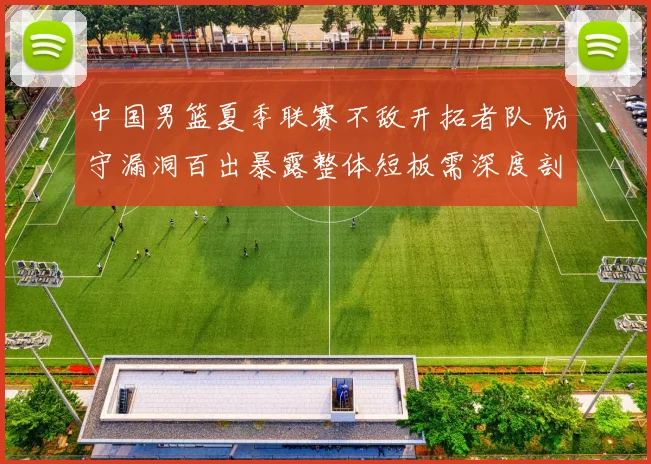 中国男篮夏季联赛不敌开拓者队 防守漏洞百出暴露整体短板需深度剖析