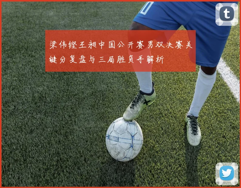 梁伟铿王昶中国公开赛男双决赛关键分复盘与三局胜负手解析