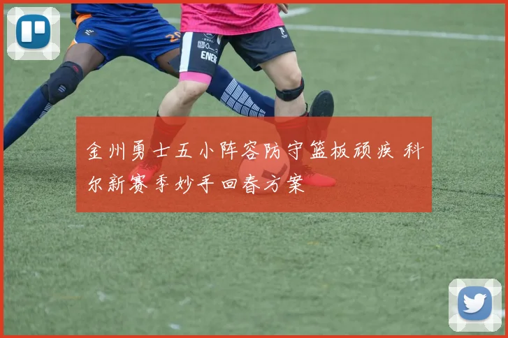 金州勇士五小阵容防守篮板顽疾 科尔新赛季妙手回春方案
