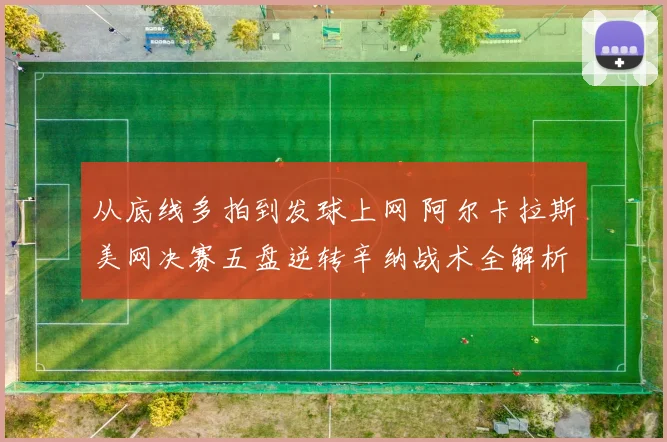 从底线多拍到发球上网 阿尔卡拉斯美网决赛五盘逆转辛纳战术全解析