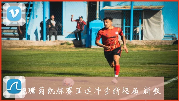 鲍珊菊凯林赛亚运冲金新格局 新教练组战术调整方案深度解读与展望