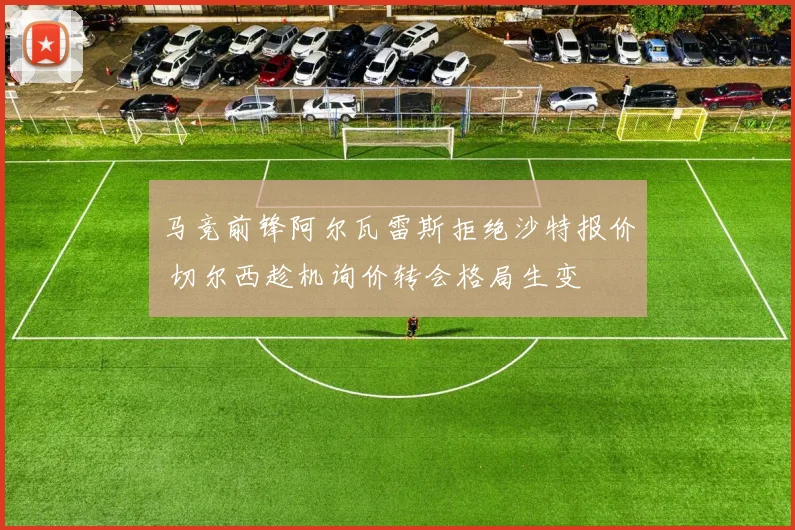 马竞前锋阿尔瓦雷斯拒绝沙特报价 切尔西趁机询价转会格局生变