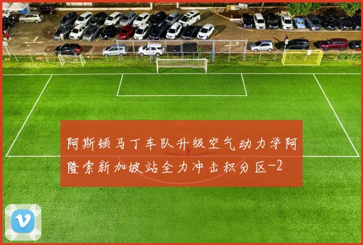 阿斯顿马丁车队升级空气动力学阿隆索新加坡站全力冲击积分区