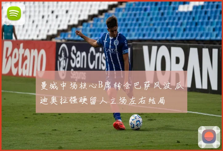 曼城中场核心B席转会巴萨风波 瓜迪奥拉强硬留人立场左右结局