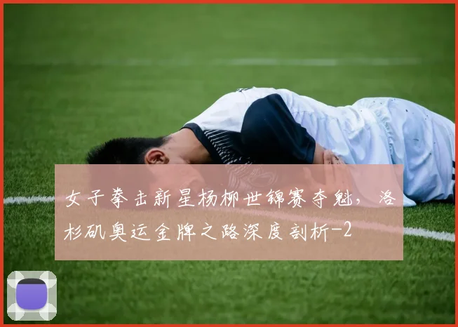 女子拳击新星杨柳世锦赛夺魁,洛杉矶奥运金牌之路深度剖析