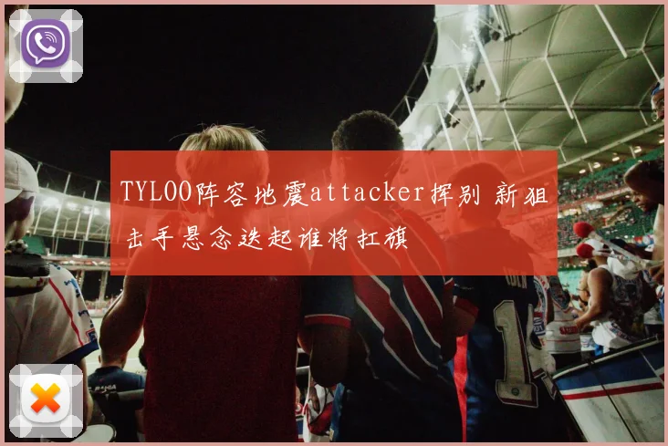 TYLOO阵容地震attacker挥别 新狙击手悬念迭起谁将扛旗