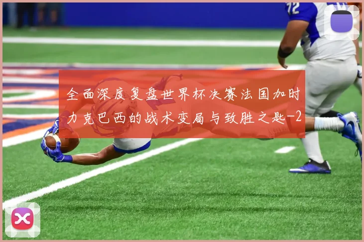 全面深度复盘世界杯决赛法国加时力克巴西的战术变局与致胜之匙