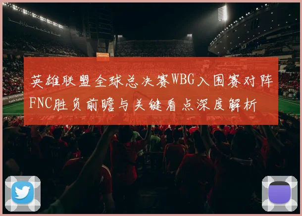 英雄联盟全球总决赛WBG入围赛对阵FNC胜负前瞻与关键看点深度解析