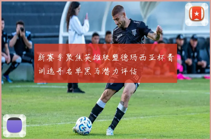 新赛季聚焦英雄联盟德玛西亚杯青训选手名单黑马潜力评估