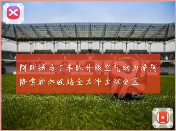 阿斯顿马丁车队升级空气动力学阿隆索新加坡站全力冲击积分区