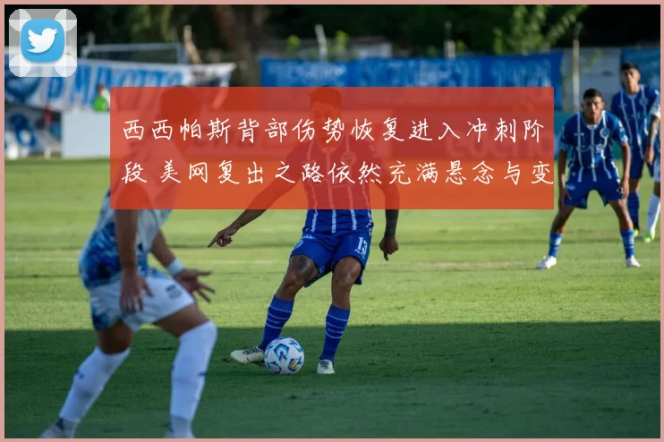 西西帕斯背部伤势恢复进入冲刺阶段 美网复出之路依然充满悬念与变数
