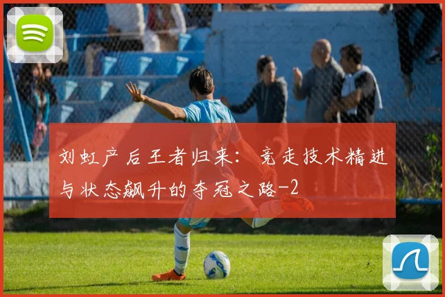 刘虹产后王者归来：竞走技术精进与状态飙升的夺冠之路