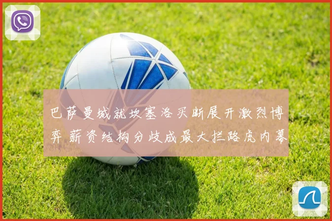 巴萨曼城就坎塞洛买断展开激烈博弈 薪资结构分歧成最大拦路虎内幕深度揭秘
