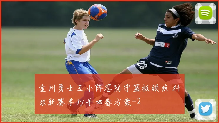 金州勇士五小阵容防守篮板顽疾 科尔新赛季妙手回春方案