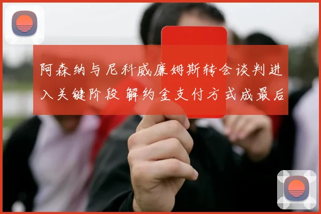 阿森纳与尼科威廉姆斯转会谈判进入关键阶段 解约金支付方式成最后障碍