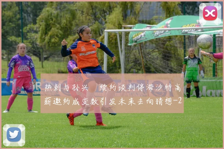 热刺与孙兴慜续约谈判停滞沙特高薪邀约成变数引发未来去向猜想