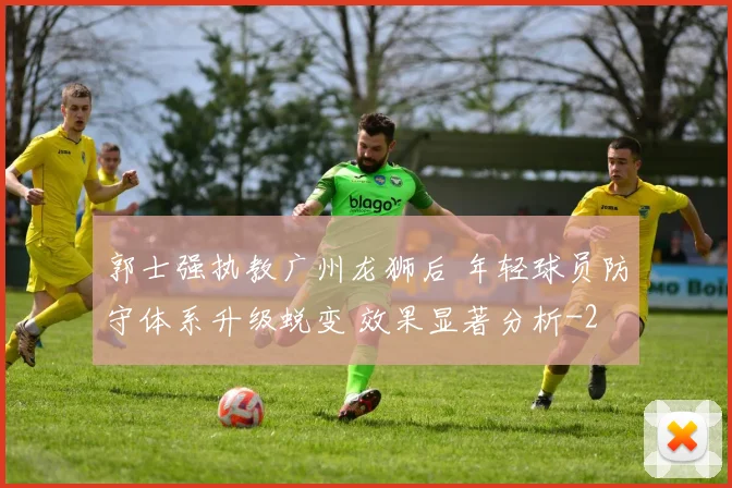 郭士强执教广州龙狮后 年轻球员防守体系升级蜕变 效果显著分析