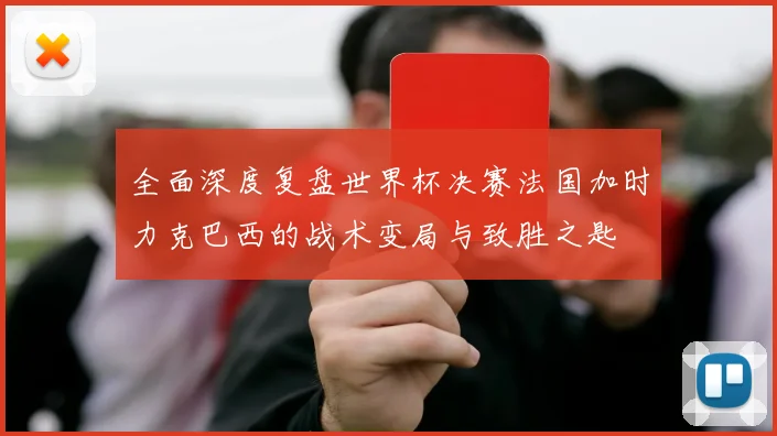 全面深度复盘世界杯决赛法国加时力克巴西的战术变局与致胜之匙