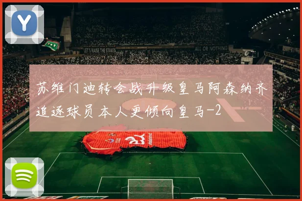 苏维门迪转会战升级皇马阿森纳齐追逐球员本人更倾向皇马