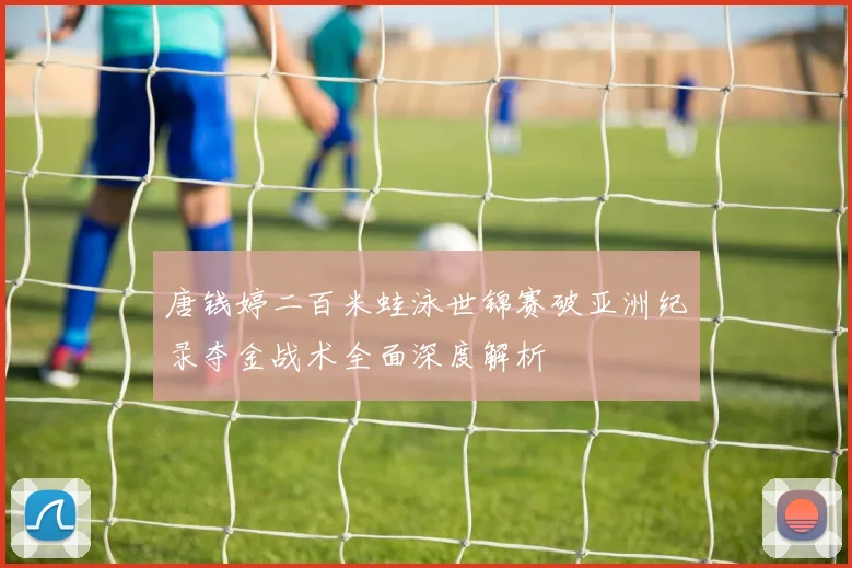 唐钱婷二百米蛙泳世锦赛破亚洲纪录夺金战术全面深度解析