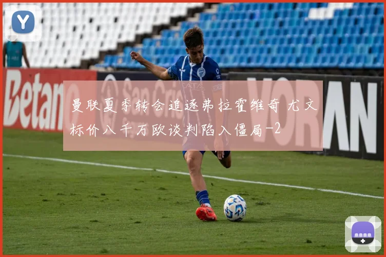 曼联夏季转会追逐弗拉霍维奇 尤文标价八千万欧谈判陷入僵局