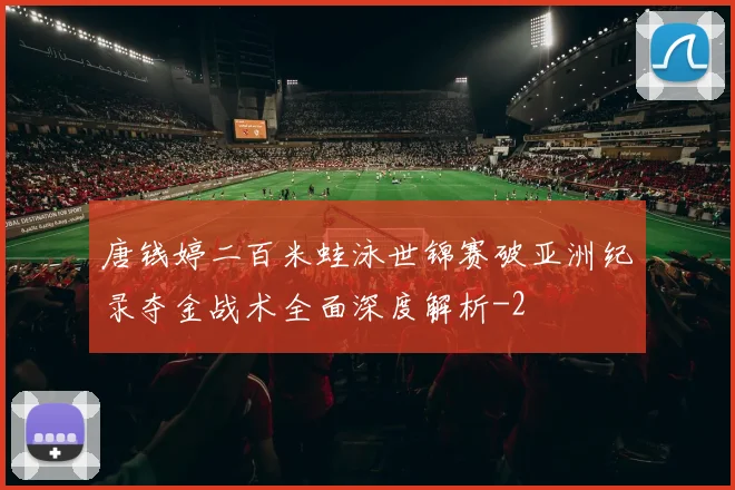 唐钱婷二百米蛙泳世锦赛破亚洲纪录夺金战术全面深度解析