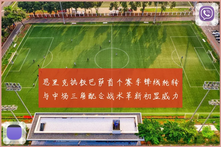 恩里克执教巴萨首个赛季锋线轮转与中场三角配合战术革新初显威力