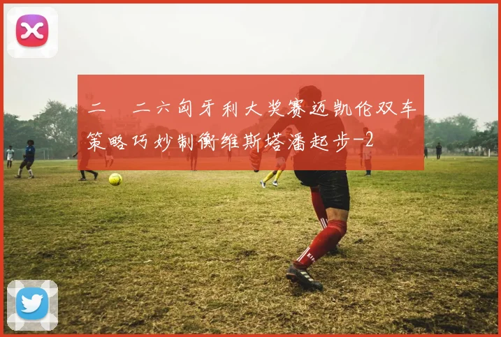 二〇二六匈牙利大奖赛迈凯伦双车策略巧妙制衡维斯塔潘起步