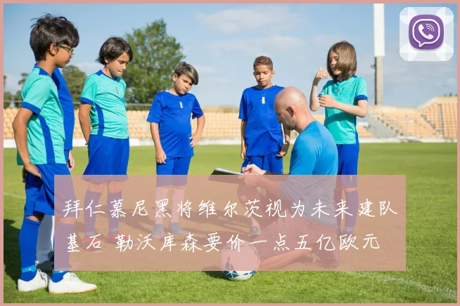 拜仁慕尼黑将维尔茨视为未来建队基石 勒沃库森要价一点五亿欧元