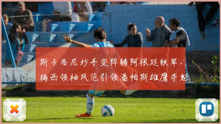 斯卡洛尼妙手变阵铸阿根廷铁军，梅西领袖风范引领潘帕斯雄鹰夺魁